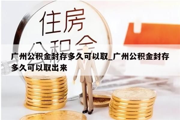 广州公积金封存多久可以取_广州公积金封存多久可以取出来